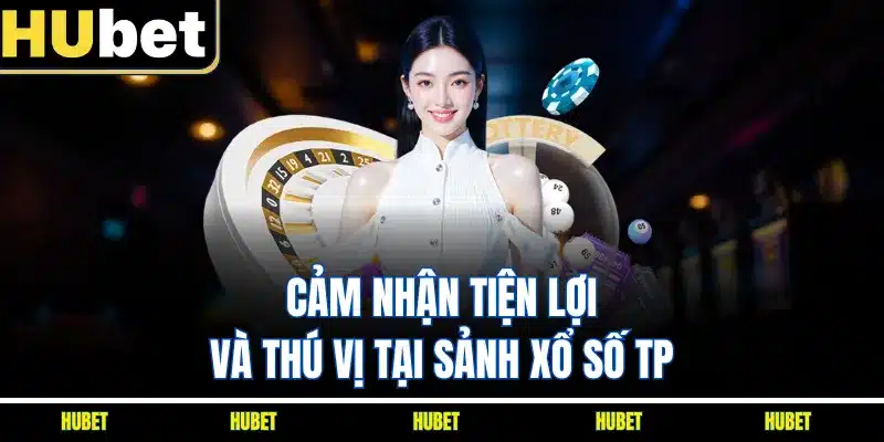 Cảm nhận tiện lợi và thú vị tại sảnh xổ số TP