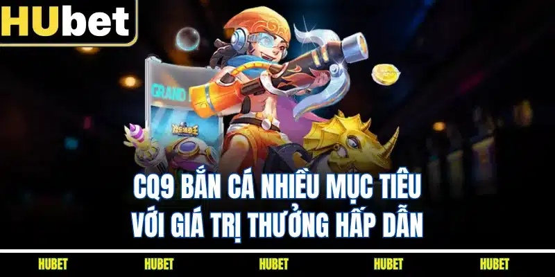 CQ9 bắn cá nhiều mục tiêu với giá trị thưởng hấp dẫn