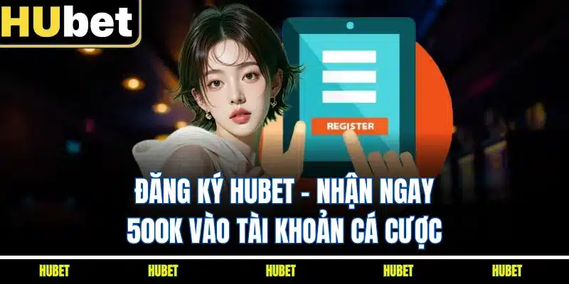 Đăng Ký HUBET - Nhận Ngay 500K Vào Tài Khoản Cá Cược