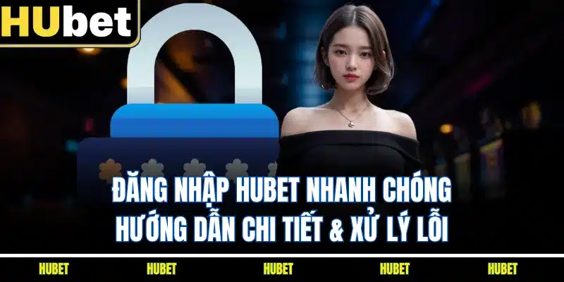 Đăng Nhập HUBET Nhanh Chóng | Hướng Dẫn Chi Tiết & Xử Lý Lỗi