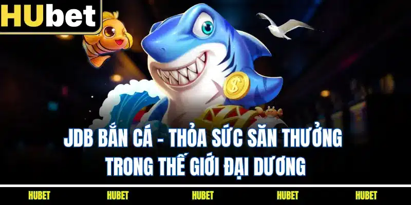 JDB Bắn Cá - Thỏa Sức Săn Thưởng Trong Thế Giới Đại Dương