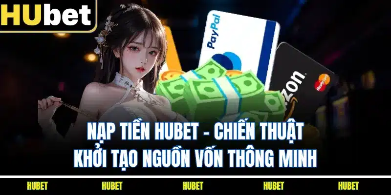 Nạp Tiền HUBET - Chiến Thuật Khởi Tạo Nguồn Vốn Thông Minh