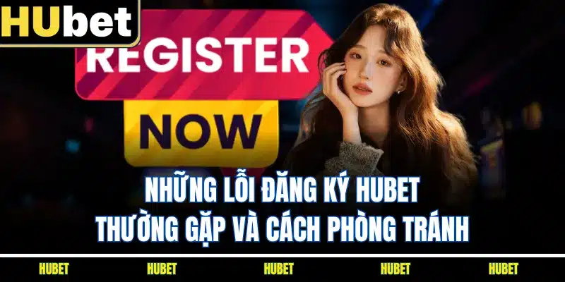Những lỗi đăng ký HUBET thường gặp và cách phòng tránh