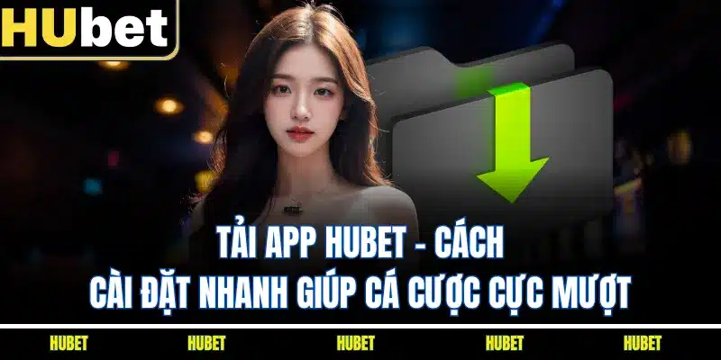 Tải App HUBET - Cách Cài Đặt Nhanh Giúp Cá Cược Cực Mượt