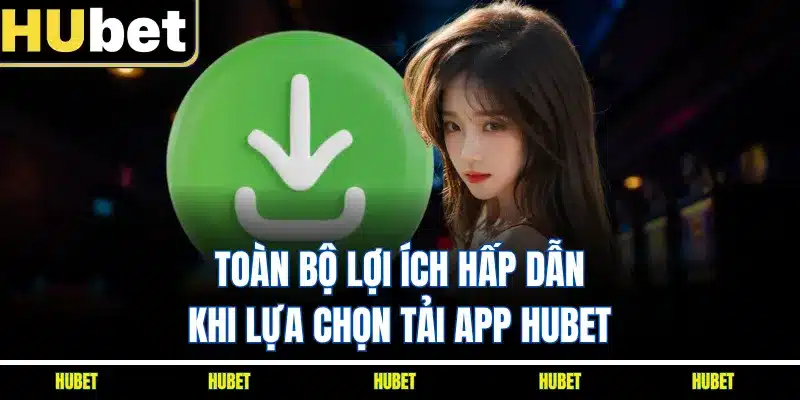 Toàn bộ lợi ích hấp dẫn khi lựa chọn tải app HUBET